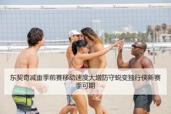 东契奇减重季前赛移动速度大增防守蜕变独行侠新赛季可期