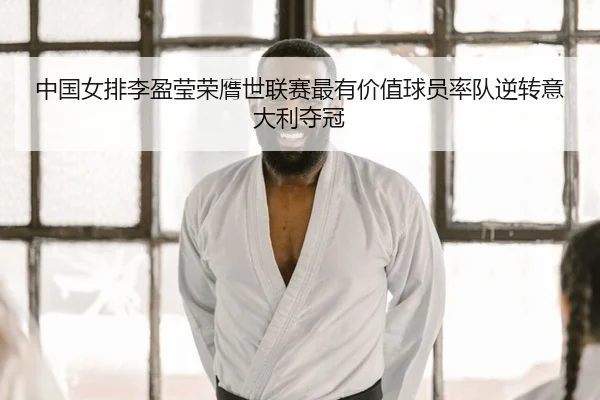 中国女排李盈莹荣膺世联赛最有价值球员率队逆转意大利夺冠